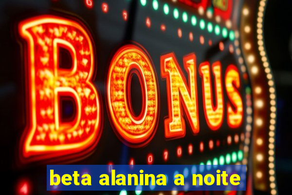 beta alanina a noite